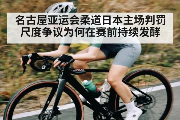 名古屋亚运会柔道日本主场判罚尺度争议为何在赛前持续发酵