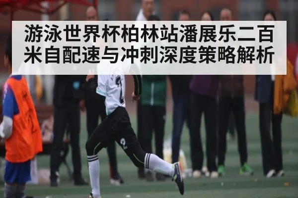 游泳世界杯柏林站潘展乐二百米自配速与冲刺深度策略解析