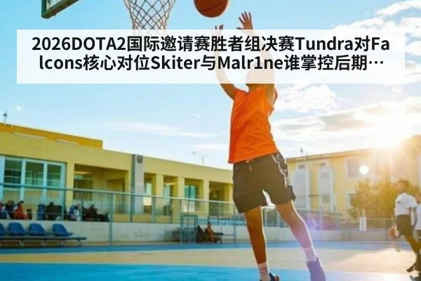 2026DOTA2国际邀请赛胜者组决赛Tundra对Falcons核心对位Skiter与Malr1ne谁掌控后期节奏与团战