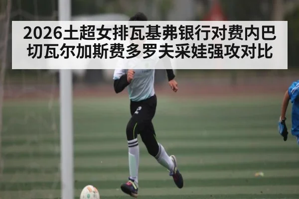 2026土超女排瓦基弗银行对费内巴切瓦尔加斯费多罗夫采娃强攻对比